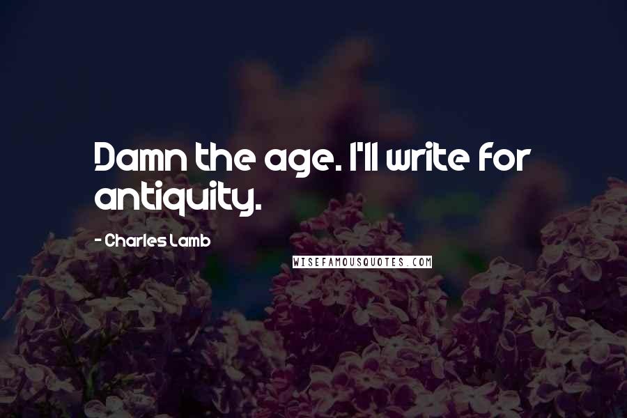 Charles Lamb Quotes: Damn the age. I'll write for antiquity.