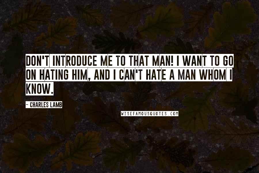 Charles Lamb Quotes: Don't introduce me to that man! I want to go on hating him, and I can't hate a man whom I know.