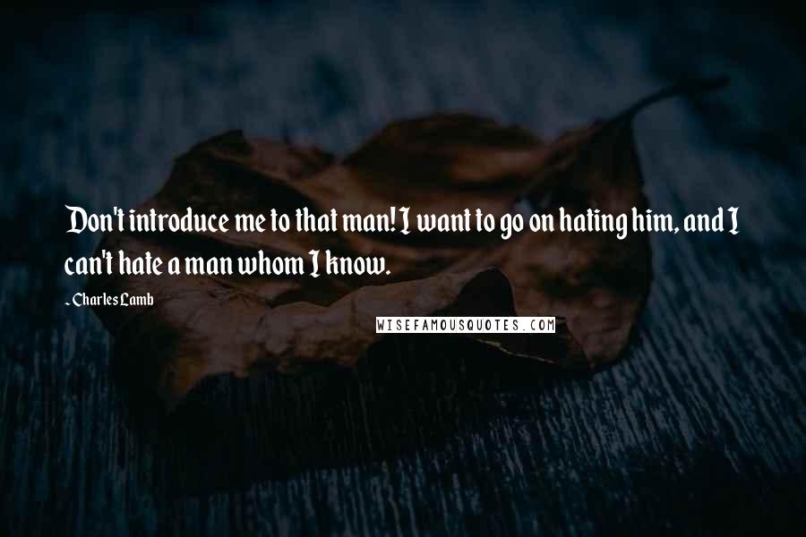 Charles Lamb Quotes: Don't introduce me to that man! I want to go on hating him, and I can't hate a man whom I know.