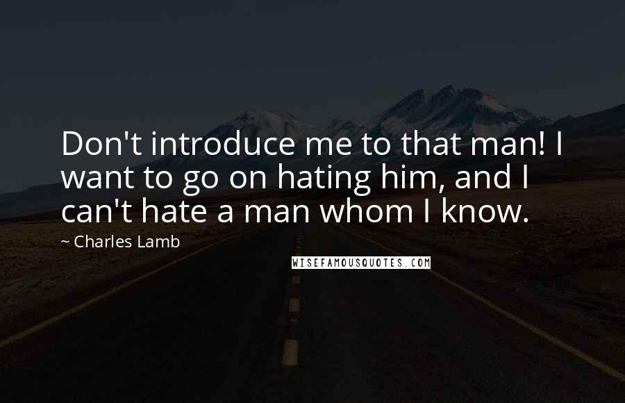 Charles Lamb Quotes: Don't introduce me to that man! I want to go on hating him, and I can't hate a man whom I know.