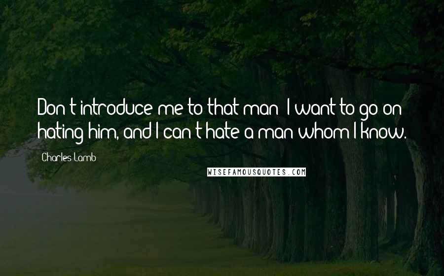 Charles Lamb Quotes: Don't introduce me to that man! I want to go on hating him, and I can't hate a man whom I know.