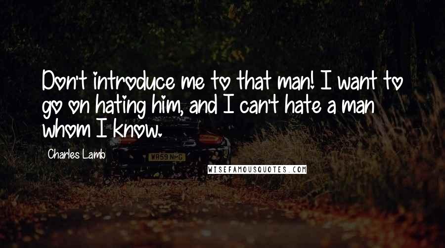 Charles Lamb Quotes: Don't introduce me to that man! I want to go on hating him, and I can't hate a man whom I know.