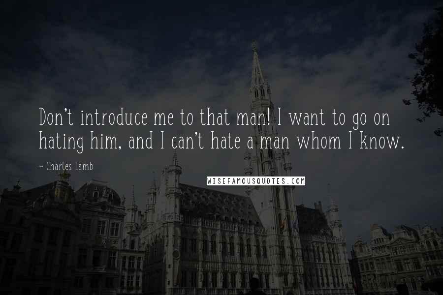 Charles Lamb Quotes: Don't introduce me to that man! I want to go on hating him, and I can't hate a man whom I know.