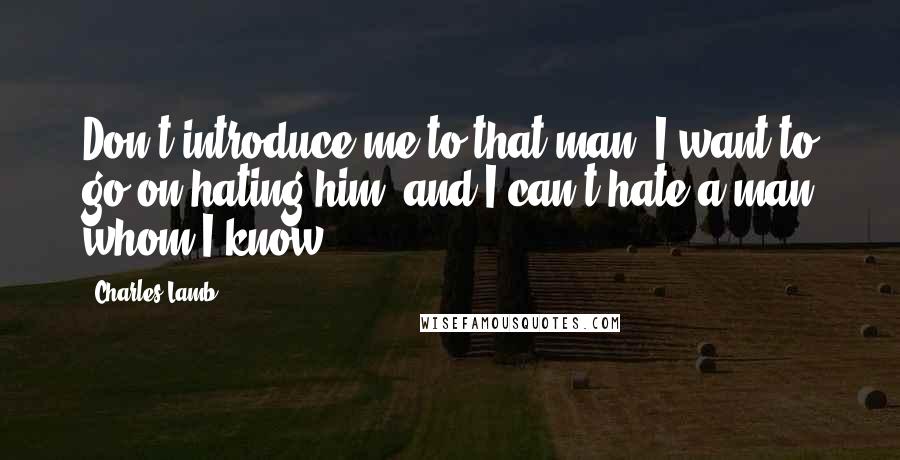 Charles Lamb Quotes: Don't introduce me to that man! I want to go on hating him, and I can't hate a man whom I know.