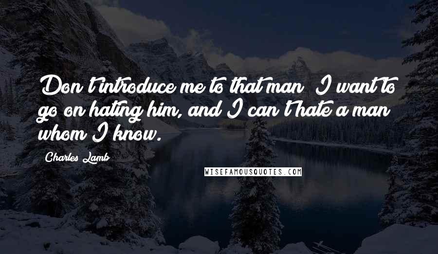 Charles Lamb Quotes: Don't introduce me to that man! I want to go on hating him, and I can't hate a man whom I know.