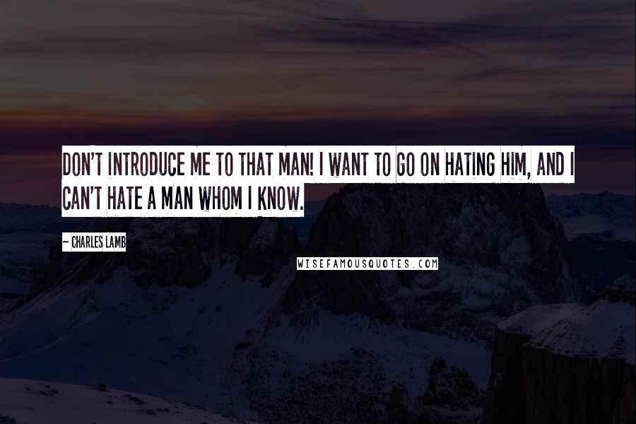 Charles Lamb Quotes: Don't introduce me to that man! I want to go on hating him, and I can't hate a man whom I know.