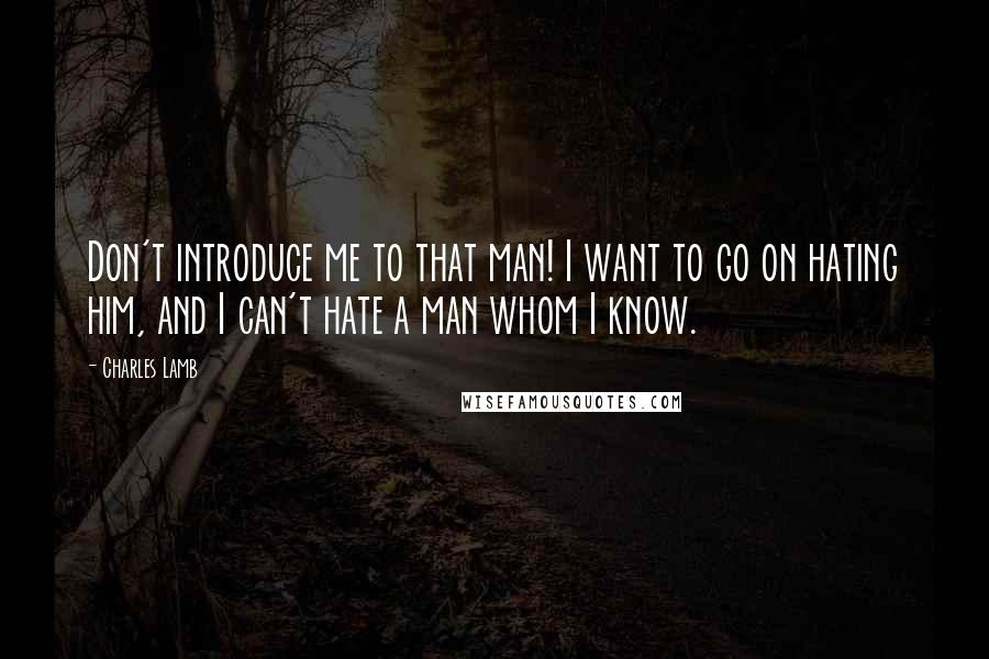 Charles Lamb Quotes: Don't introduce me to that man! I want to go on hating him, and I can't hate a man whom I know.