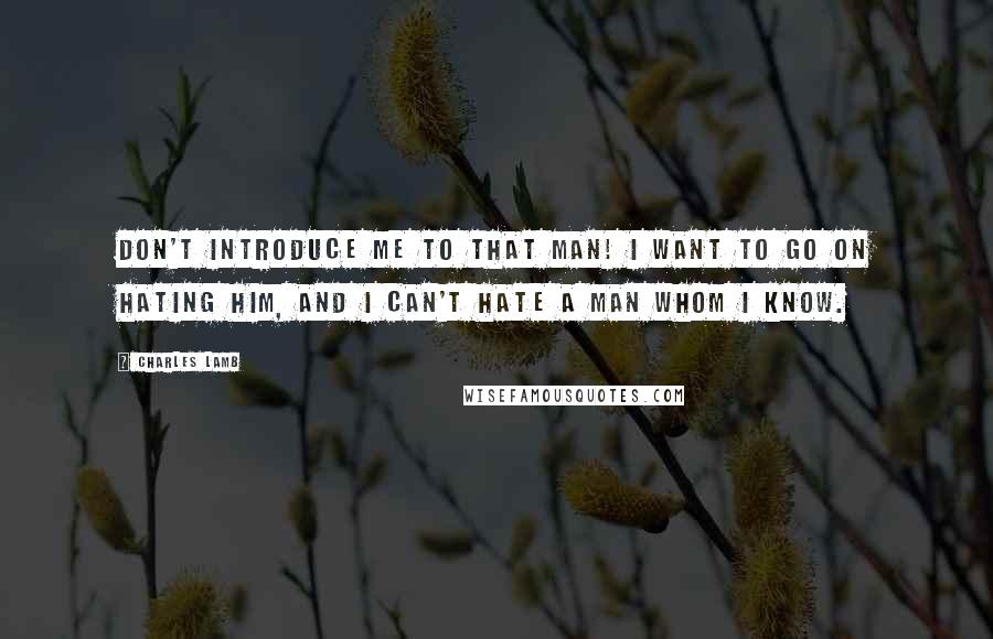 Charles Lamb Quotes: Don't introduce me to that man! I want to go on hating him, and I can't hate a man whom I know.