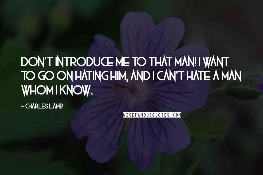 Charles Lamb Quotes: Don't introduce me to that man! I want to go on hating him, and I can't hate a man whom I know.