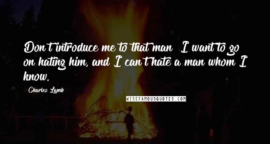 Charles Lamb Quotes: Don't introduce me to that man! I want to go on hating him, and I can't hate a man whom I know.