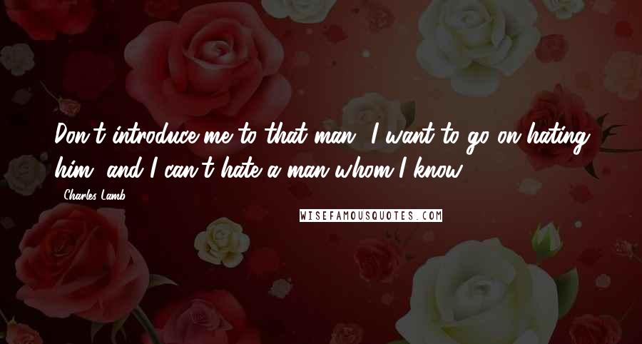 Charles Lamb Quotes: Don't introduce me to that man! I want to go on hating him, and I can't hate a man whom I know.