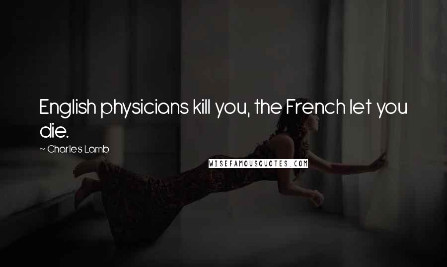 Charles Lamb Quotes: English physicians kill you, the French let you die.