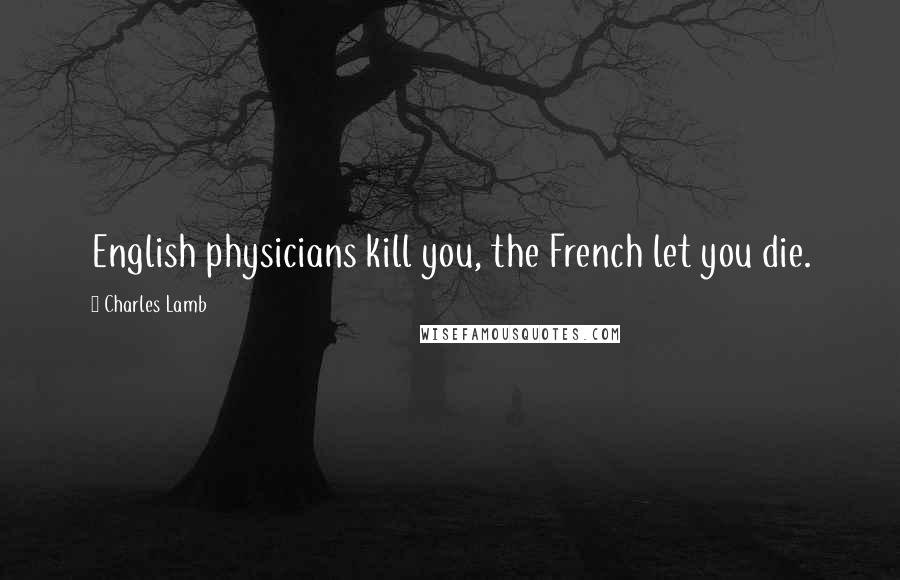 Charles Lamb Quotes: English physicians kill you, the French let you die.
