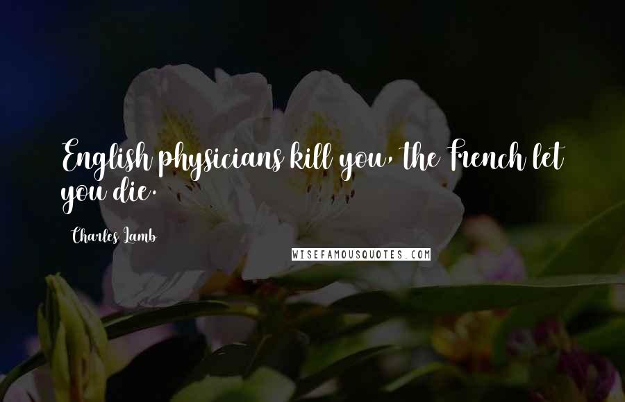 Charles Lamb Quotes: English physicians kill you, the French let you die.