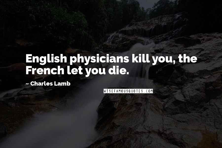 Charles Lamb Quotes: English physicians kill you, the French let you die.