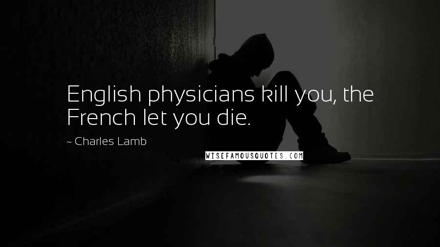 Charles Lamb Quotes: English physicians kill you, the French let you die.