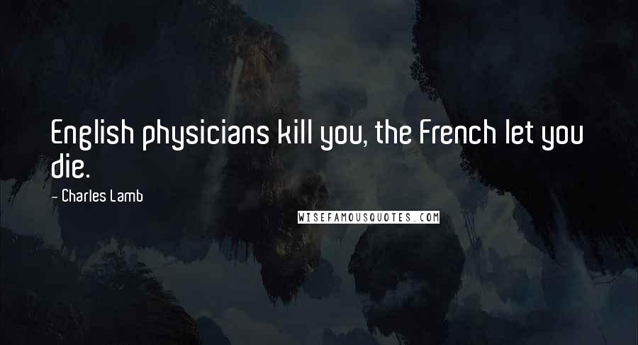 Charles Lamb Quotes: English physicians kill you, the French let you die.