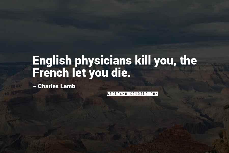 Charles Lamb Quotes: English physicians kill you, the French let you die.