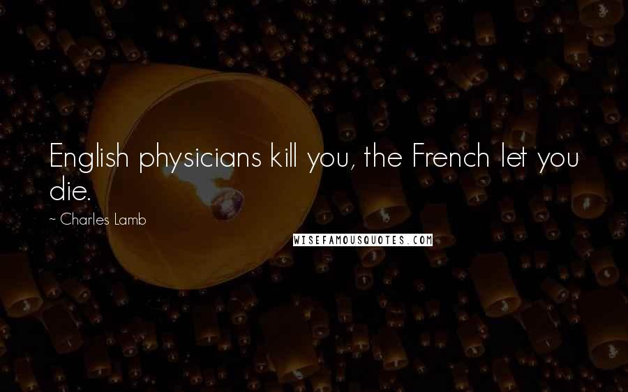 Charles Lamb Quotes: English physicians kill you, the French let you die.