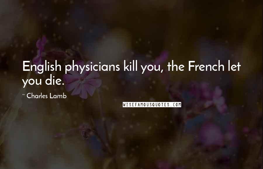 Charles Lamb Quotes: English physicians kill you, the French let you die.