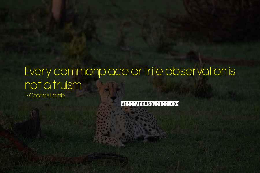 Charles Lamb Quotes: Every commonplace or trite observation is not a truism.