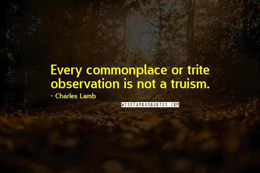 Charles Lamb Quotes: Every commonplace or trite observation is not a truism.