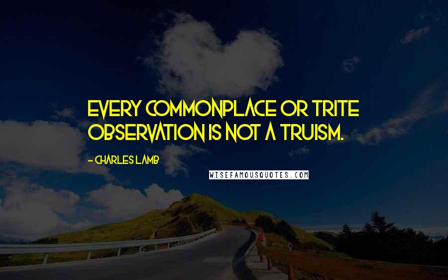 Charles Lamb Quotes: Every commonplace or trite observation is not a truism.