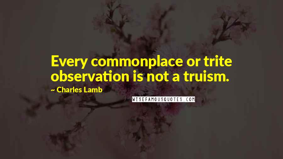 Charles Lamb Quotes: Every commonplace or trite observation is not a truism.