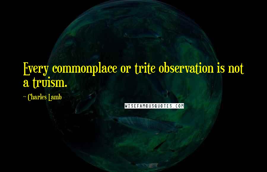 Charles Lamb Quotes: Every commonplace or trite observation is not a truism.