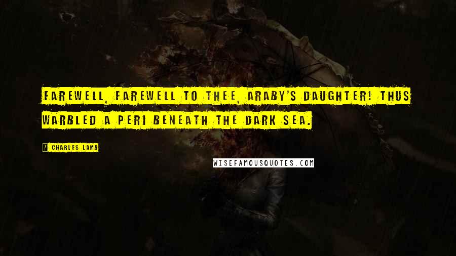 Charles Lamb Quotes: Farewell, farewell to thee, Araby's daughter! Thus warbled a Peri beneath the dark sea.