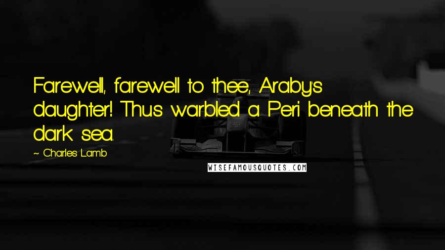 Charles Lamb Quotes: Farewell, farewell to thee, Araby's daughter! Thus warbled a Peri beneath the dark sea.