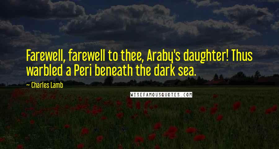 Charles Lamb Quotes: Farewell, farewell to thee, Araby's daughter! Thus warbled a Peri beneath the dark sea.