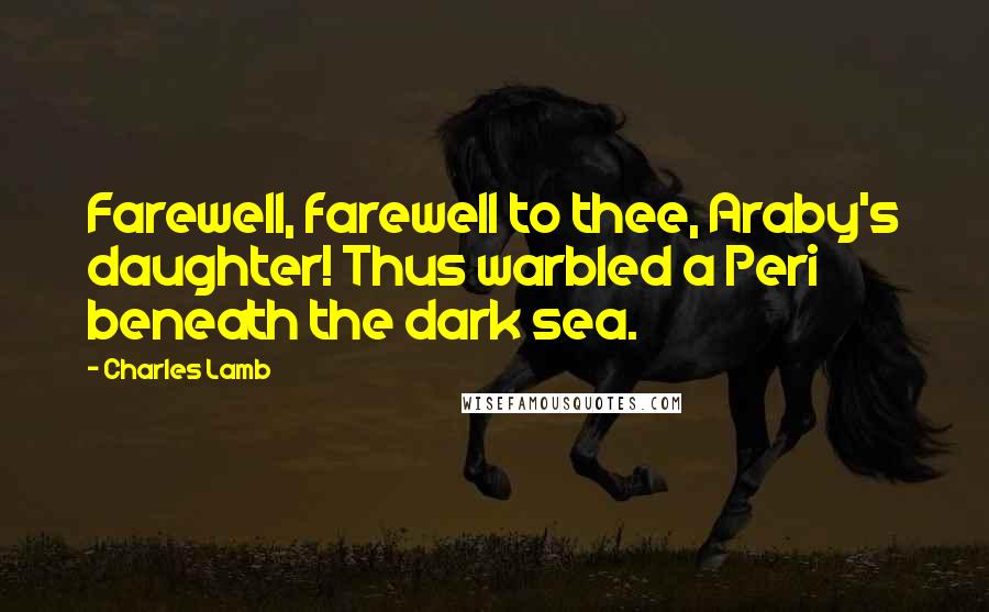 Charles Lamb Quotes: Farewell, farewell to thee, Araby's daughter! Thus warbled a Peri beneath the dark sea.