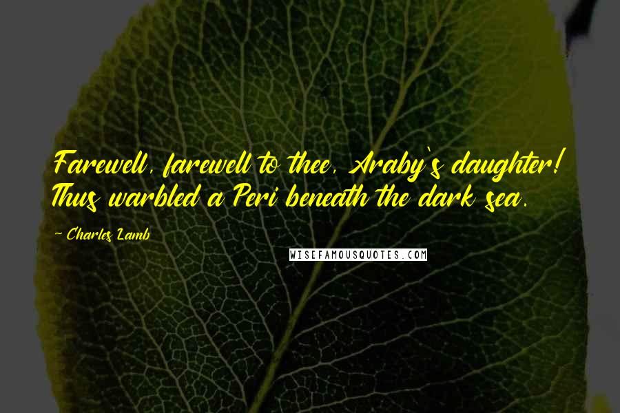 Charles Lamb Quotes: Farewell, farewell to thee, Araby's daughter! Thus warbled a Peri beneath the dark sea.