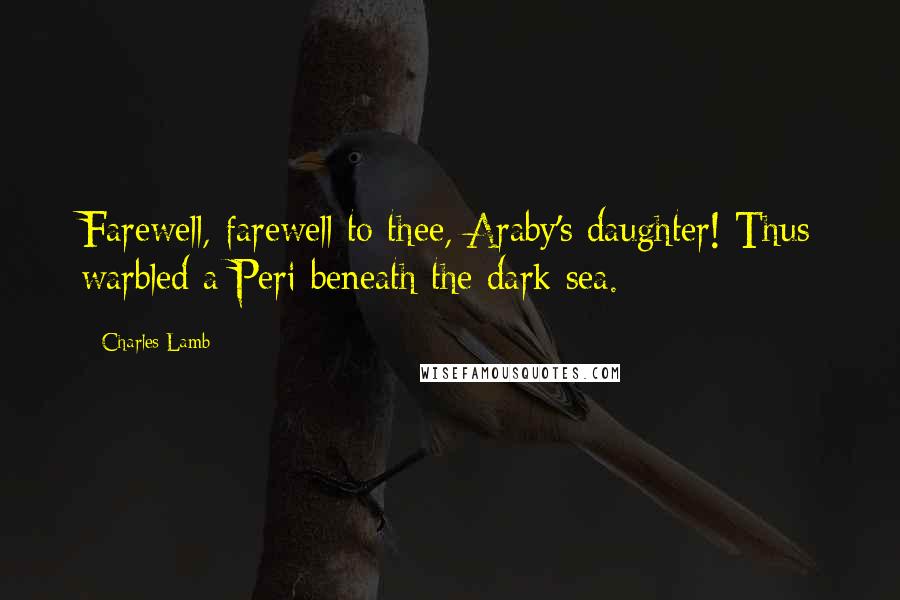 Charles Lamb Quotes: Farewell, farewell to thee, Araby's daughter! Thus warbled a Peri beneath the dark sea.