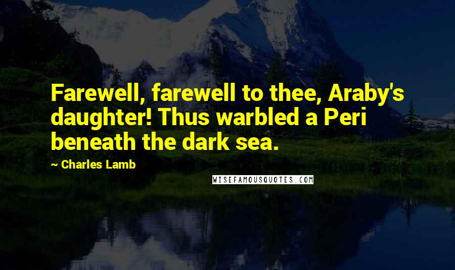 Charles Lamb Quotes: Farewell, farewell to thee, Araby's daughter! Thus warbled a Peri beneath the dark sea.