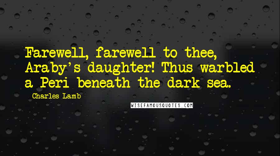 Charles Lamb Quotes: Farewell, farewell to thee, Araby's daughter! Thus warbled a Peri beneath the dark sea.