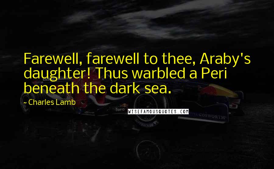 Charles Lamb Quotes: Farewell, farewell to thee, Araby's daughter! Thus warbled a Peri beneath the dark sea.