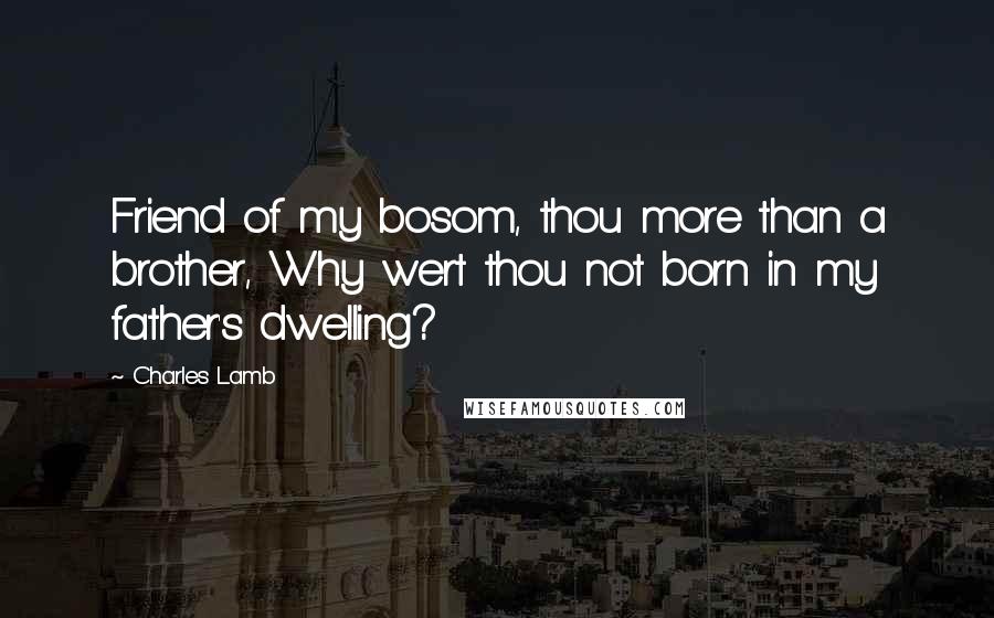 Charles Lamb Quotes: Friend of my bosom, thou more than a brother, Why wert thou not born in my father's dwelling?