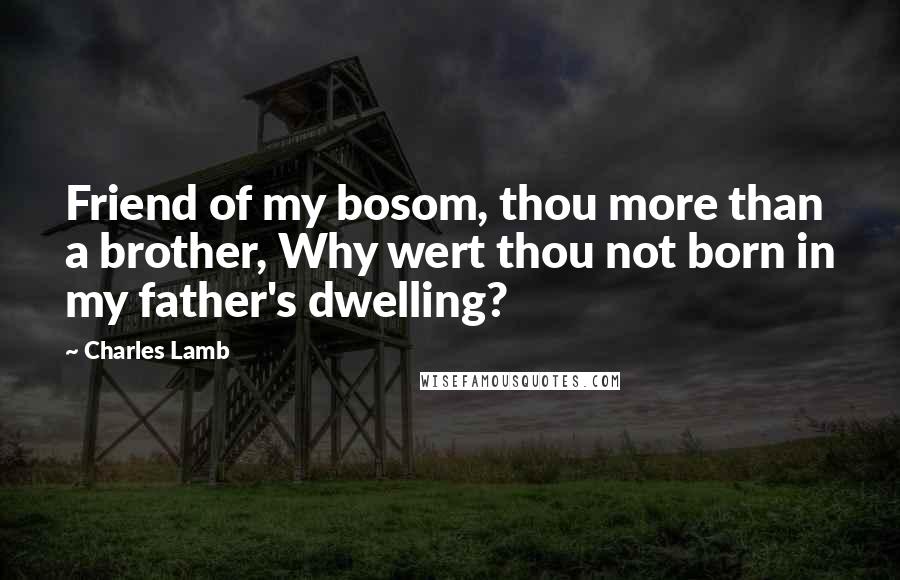 Charles Lamb Quotes: Friend of my bosom, thou more than a brother, Why wert thou not born in my father's dwelling?