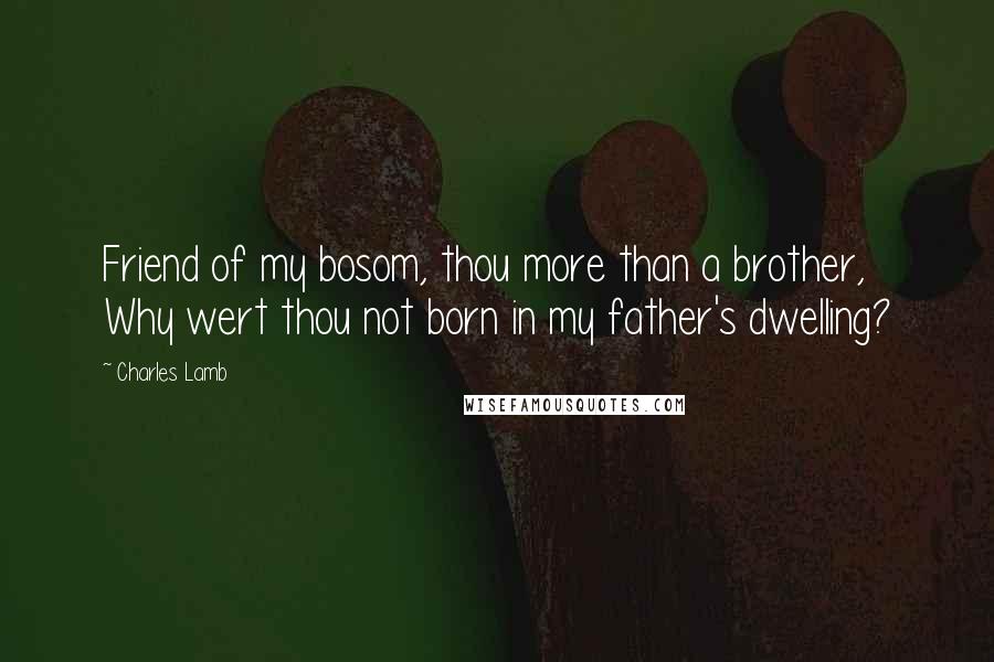 Charles Lamb Quotes: Friend of my bosom, thou more than a brother, Why wert thou not born in my father's dwelling?