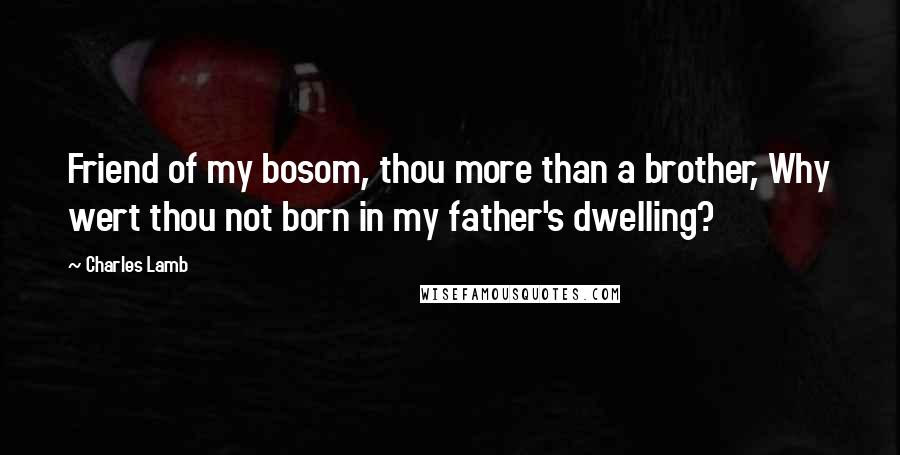 Charles Lamb Quotes: Friend of my bosom, thou more than a brother, Why wert thou not born in my father's dwelling?