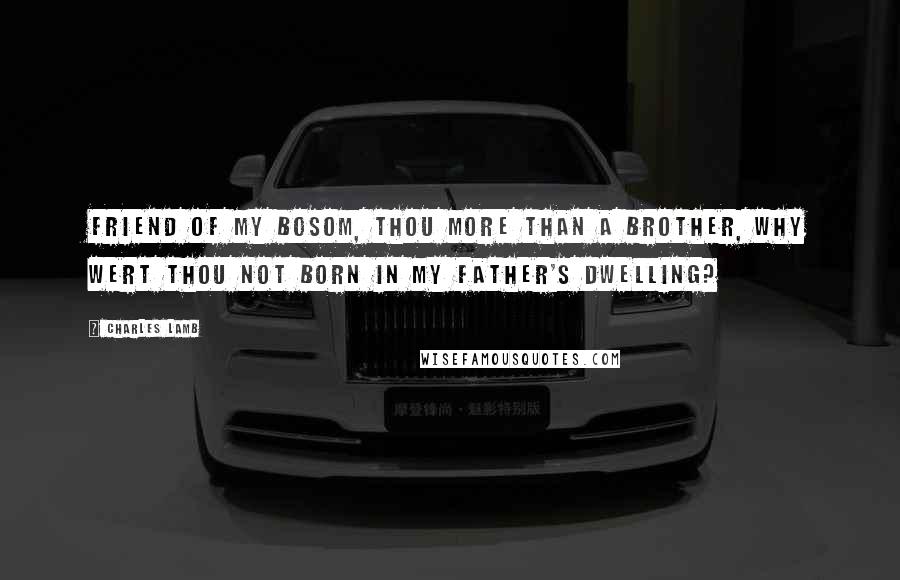 Charles Lamb Quotes: Friend of my bosom, thou more than a brother, Why wert thou not born in my father's dwelling?