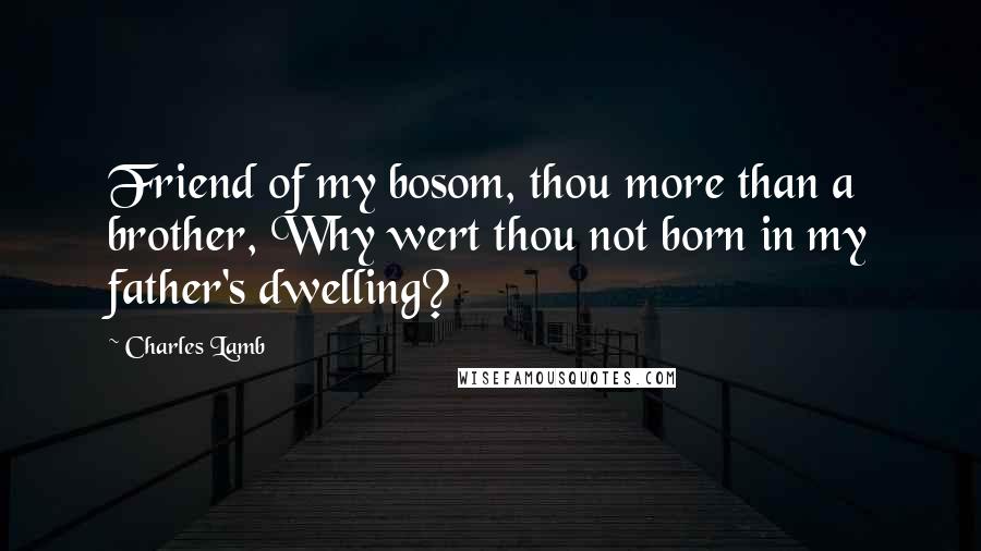 Charles Lamb Quotes: Friend of my bosom, thou more than a brother, Why wert thou not born in my father's dwelling?