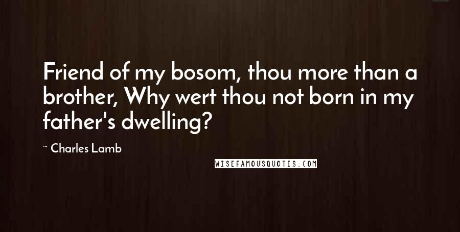 Charles Lamb Quotes: Friend of my bosom, thou more than a brother, Why wert thou not born in my father's dwelling?
