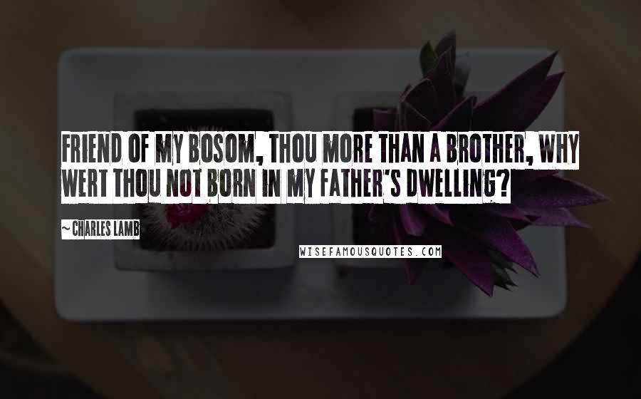 Charles Lamb Quotes: Friend of my bosom, thou more than a brother, Why wert thou not born in my father's dwelling?