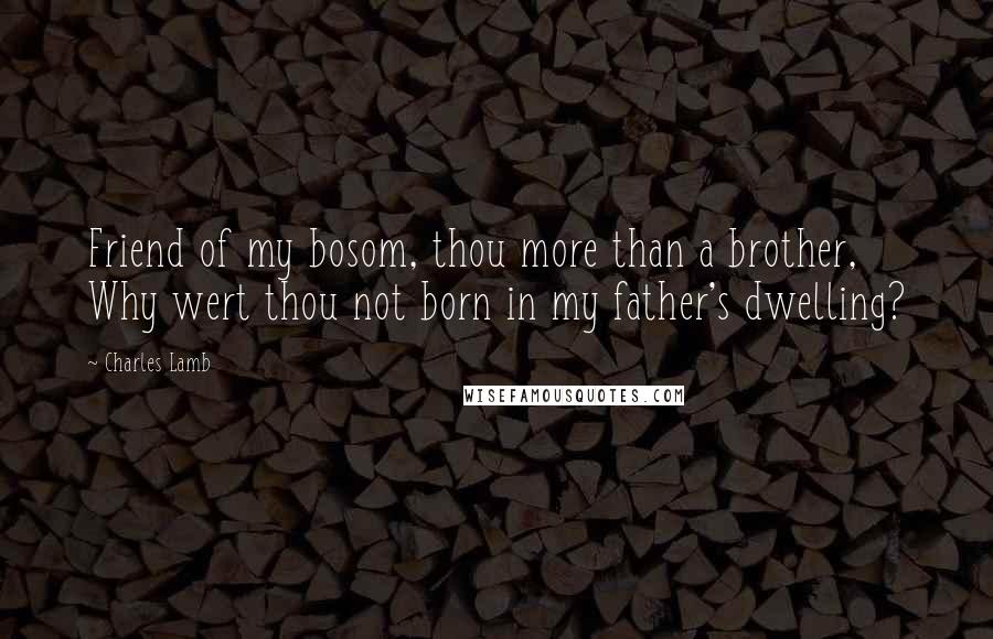 Charles Lamb Quotes: Friend of my bosom, thou more than a brother, Why wert thou not born in my father's dwelling?