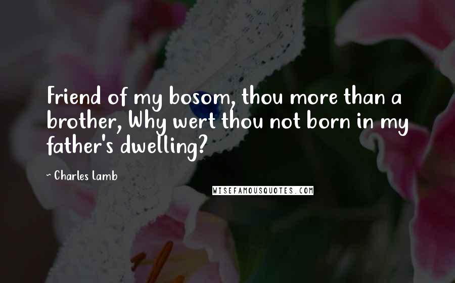 Charles Lamb Quotes: Friend of my bosom, thou more than a brother, Why wert thou not born in my father's dwelling?