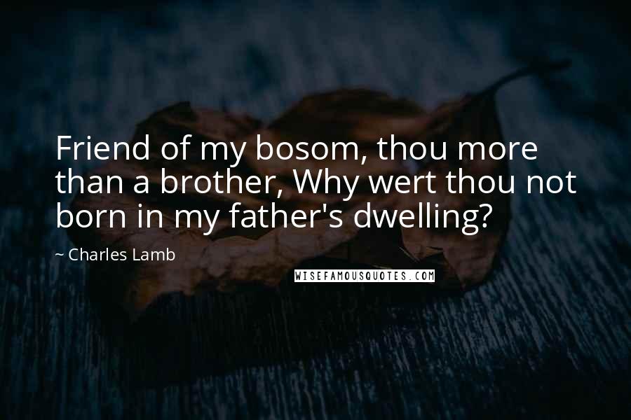 Charles Lamb Quotes: Friend of my bosom, thou more than a brother, Why wert thou not born in my father's dwelling?