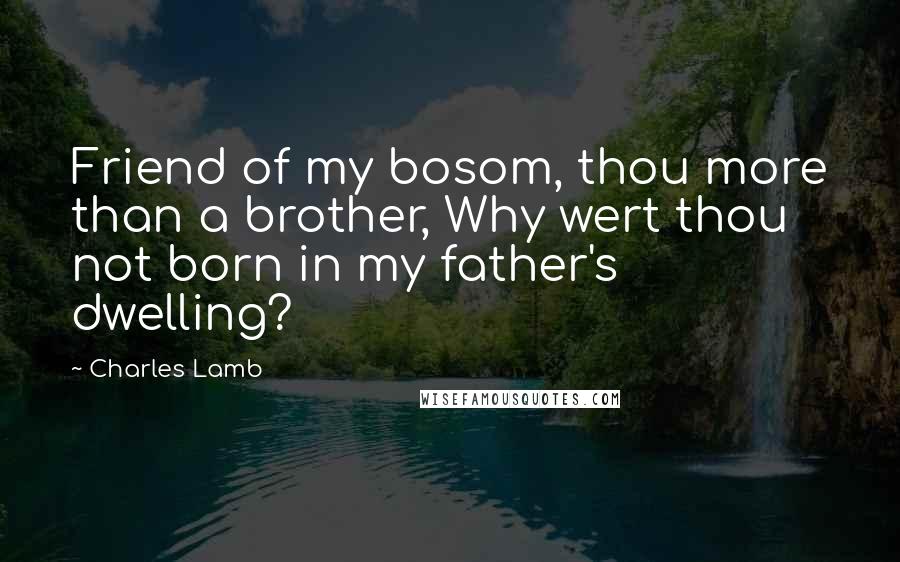 Charles Lamb Quotes: Friend of my bosom, thou more than a brother, Why wert thou not born in my father's dwelling?